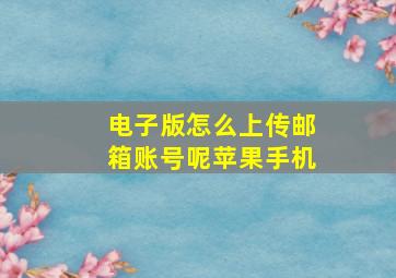 电子版怎么上传邮箱账号呢苹果手机