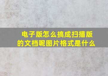 电子版怎么搞成扫描版的文档呢图片格式是什么