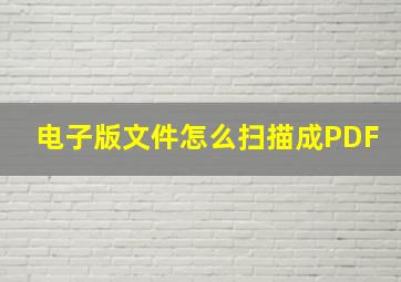 电子版文件怎么扫描成PDF