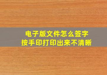 电子版文件怎么签字按手印打印出来不清晰