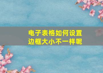 电子表格如何设置边框大小不一样呢