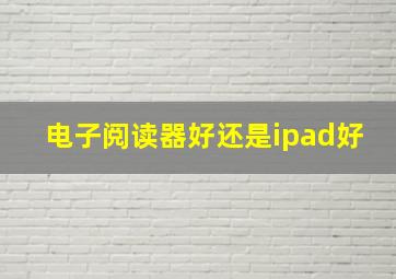 电子阅读器好还是ipad好