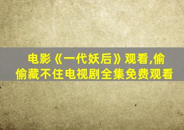 电影《一代妖后》观看,偷偷藏不住电视剧全集免费观看