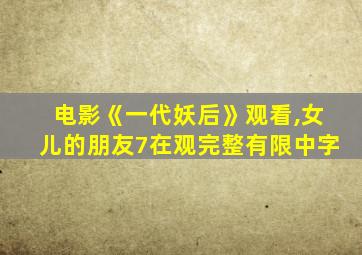 电影《一代妖后》观看,女儿的朋友7在观完整有限中字