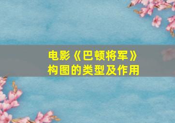 电影《巴顿将军》构图的类型及作用