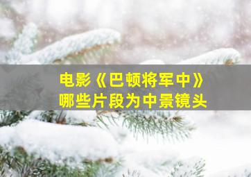 电影《巴顿将军中》哪些片段为中景镜头