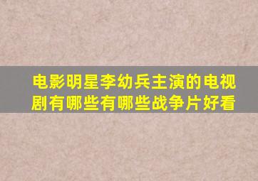 电影明星李幼兵主演的电视剧有哪些有哪些战争片好看