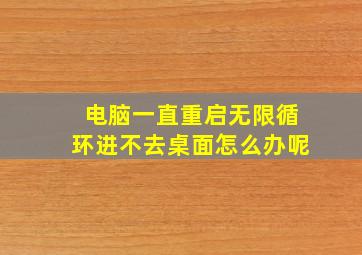 电脑一直重启无限循环进不去桌面怎么办呢