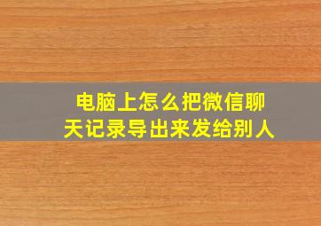 电脑上怎么把微信聊天记录导出来发给别人