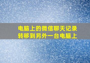 电脑上的微信聊天记录转移到另外一台电脑上