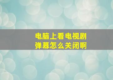 电脑上看电视剧弹幕怎么关闭啊