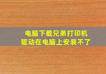 电脑下载兄弟打印机驱动在电脑上安装不了