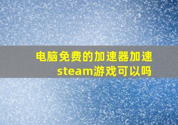 电脑免费的加速器加速steam游戏可以吗