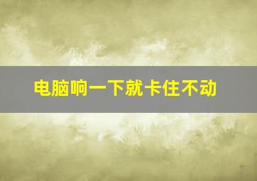 电脑响一下就卡住不动