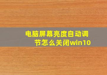 电脑屏幕亮度自动调节怎么关闭win10