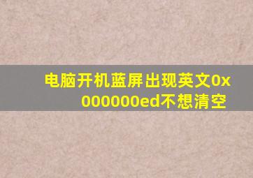 电脑开机蓝屏出现英文0x000000ed不想清空