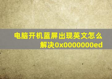 电脑开机蓝屏出现英文怎么解决0x0000000ed