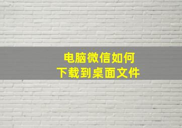 电脑微信如何下载到桌面文件