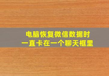 电脑恢复微信数据时一直卡在一个聊天框里