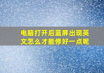 电脑打开后蓝屏出现英文怎么才能修好一点呢