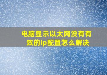 电脑显示以太网没有有效的ip配置怎么解决