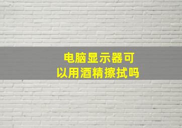 电脑显示器可以用酒精擦拭吗