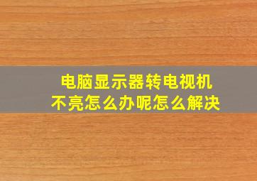 电脑显示器转电视机不亮怎么办呢怎么解决