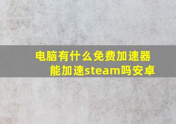 电脑有什么免费加速器能加速steam吗安卓