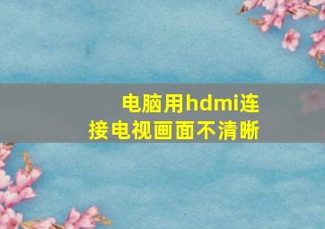 电脑用hdmi连接电视画面不清晰