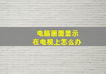 电脑画面显示在电视上怎么办