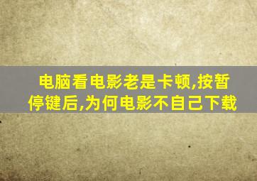 电脑看电影老是卡顿,按暂停键后,为何电影不自己下载