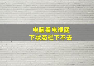 电脑看电视底下状态栏下不去