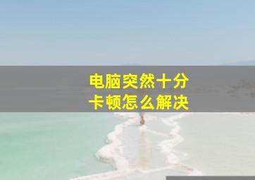 电脑突然十分卡顿怎么解决