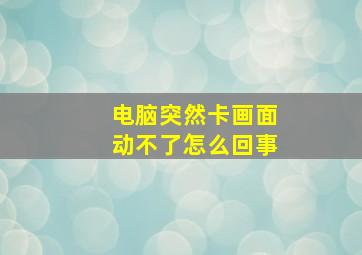 电脑突然卡画面动不了怎么回事