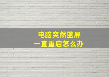 电脑突然蓝屏一直重启怎么办