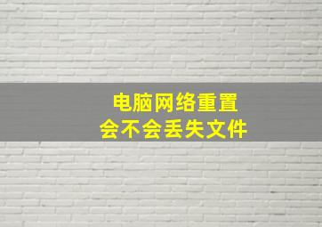 电脑网络重置会不会丢失文件