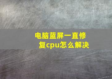 电脑蓝屏一直修复cpu怎么解决