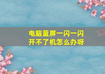 电脑蓝屏一闪一闪开不了机怎么办呀