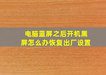 电脑蓝屏之后开机黑屏怎么办恢复出厂设置