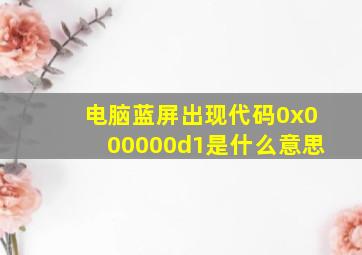 电脑蓝屏出现代码0x000000d1是什么意思