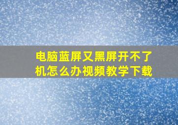 电脑蓝屏又黑屏开不了机怎么办视频教学下载