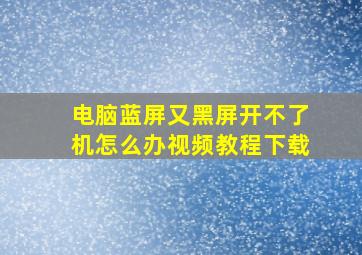 电脑蓝屏又黑屏开不了机怎么办视频教程下载