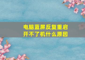 电脑蓝屏反复重启开不了机什么原因