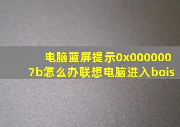 电脑蓝屏提示0x0000007b怎么办联想电脑进入bois