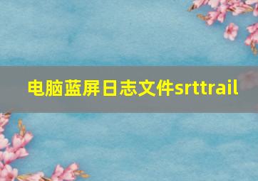 电脑蓝屏日志文件srttrail