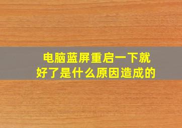 电脑蓝屏重启一下就好了是什么原因造成的