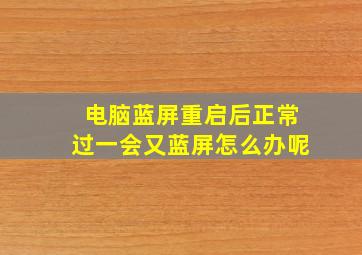 电脑蓝屏重启后正常过一会又蓝屏怎么办呢