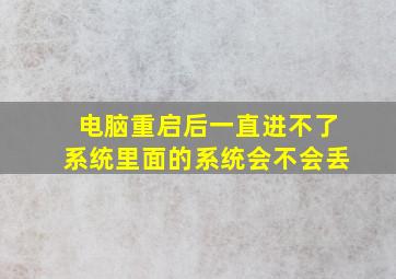 电脑重启后一直进不了系统里面的系统会不会丢