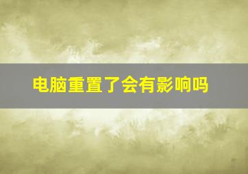 电脑重置了会有影响吗