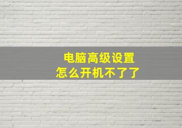 电脑高级设置怎么开机不了了